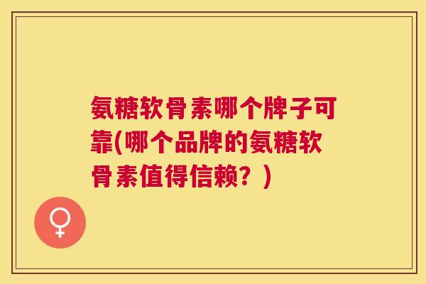 氨糖软骨素哪个牌子可靠(哪个品牌的氨糖软骨素值得信赖？)