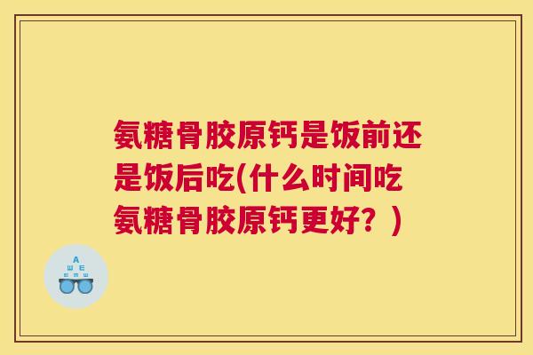 氨糖骨胶原钙是饭前还是饭后吃(什么时间吃氨糖骨胶原钙更好？)