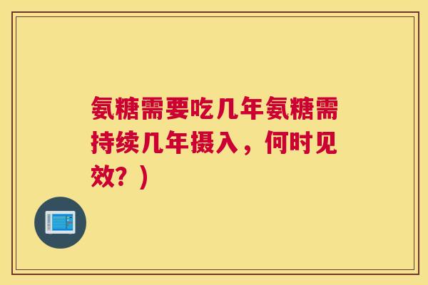 氨糖需要吃几年氨糖需持续几年摄入，何时见效？)