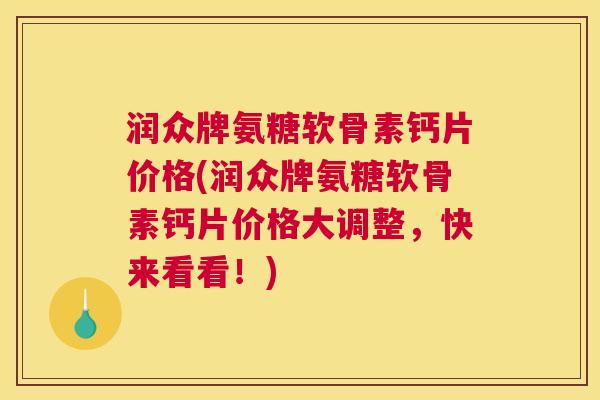 润众牌氨糖软骨素钙片价格(润众牌氨糖软骨素钙片价格大调整，快来看看！)