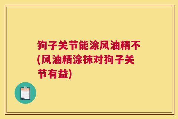 狗子关节能涂风油精不(风油精涂抹对狗子关节有益)
