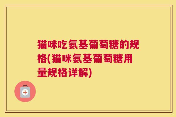 猫咪吃氨基葡萄糖的规格(猫咪氨基葡萄糖用量规格详解)