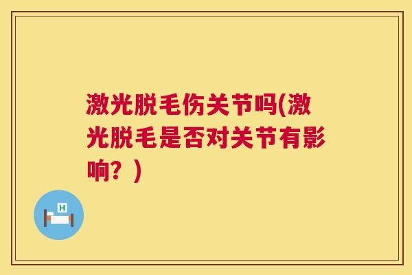 激光脱毛伤关节吗(激光脱毛是否对关节有影响？)