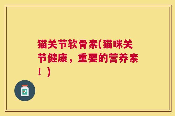 猫关节软骨素(猫咪关节健康，重要的营养素！)