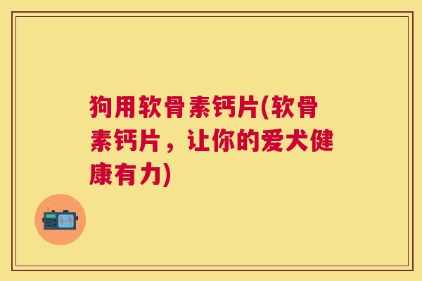 狗用软骨素钙片(软骨素钙片，让你的爱犬健康有力)