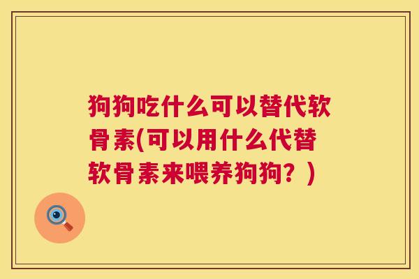 狗狗吃什么可以替代软骨素(可以用什么代替软骨素来喂养狗狗？)