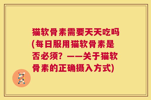 猫软骨素需要天天吃吗(每日服用猫软骨素是否必须？——关于猫软骨素的正确摄入方式)
