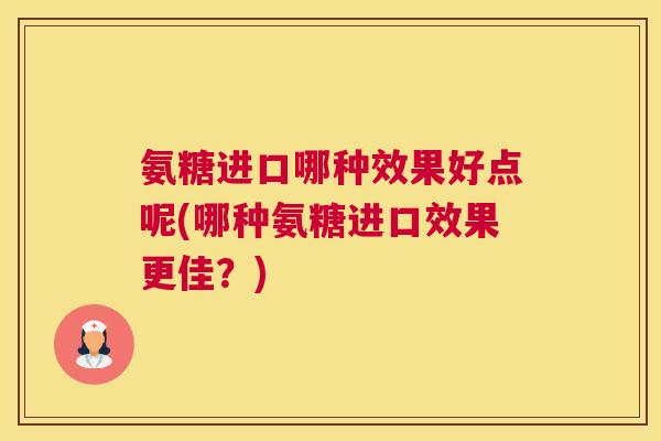 氨糖进口哪种效果好点呢(哪种氨糖进口效果更佳？)