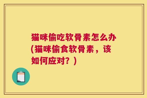 猫咪偷吃软骨素怎么办(猫咪偷食软骨素，该如何应对？)