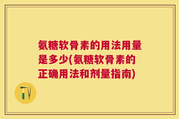 氨糖软骨素的用法用量是多少(氨糖软骨素的正确用法和剂量指南)