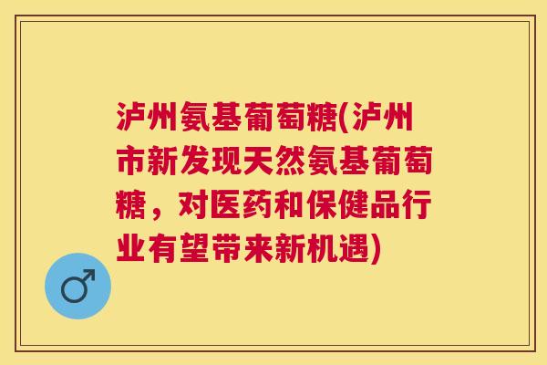 泸州氨基葡萄糖(泸州市新发现天然氨基葡萄糖，对医药和保健品行业有望带来新机遇)