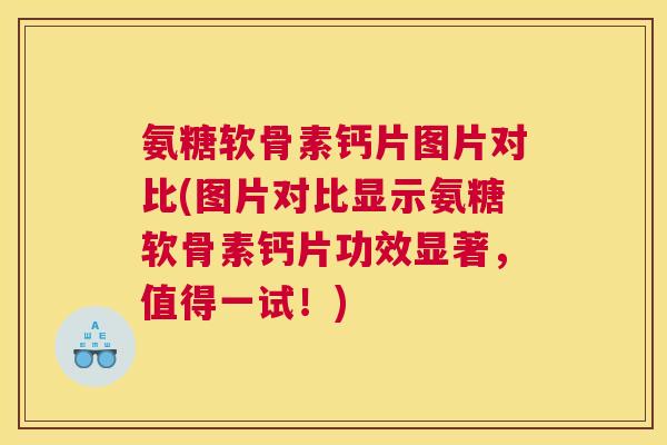 氨糖软骨素钙片图片对比(图片对比显示氨糖软骨素钙片功效显著，值得一试！)