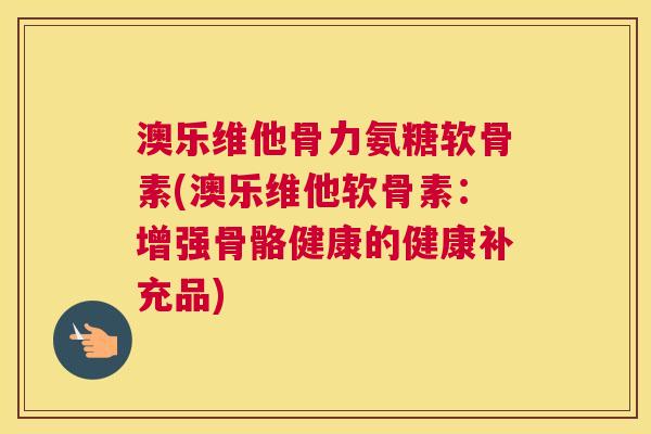 澳乐维他骨力氨糖软骨素(澳乐维他软骨素：增强骨骼健康的健康补充品)