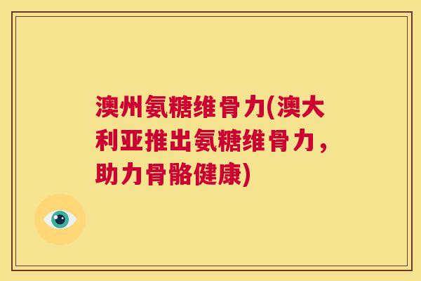 澳州氨糖维骨力(澳大利亚推出氨糖维骨力，助力骨骼健康)