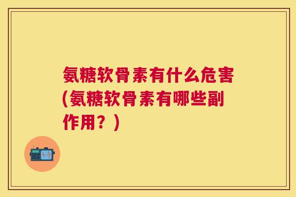 氨糖软骨素有什么危害(氨糖软骨素有哪些副作用？)