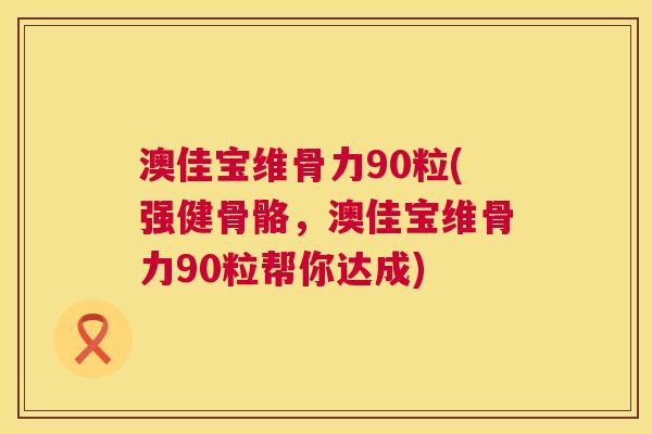 澳佳宝维骨力90粒(强健骨骼，澳佳宝维骨力90粒帮你达成)