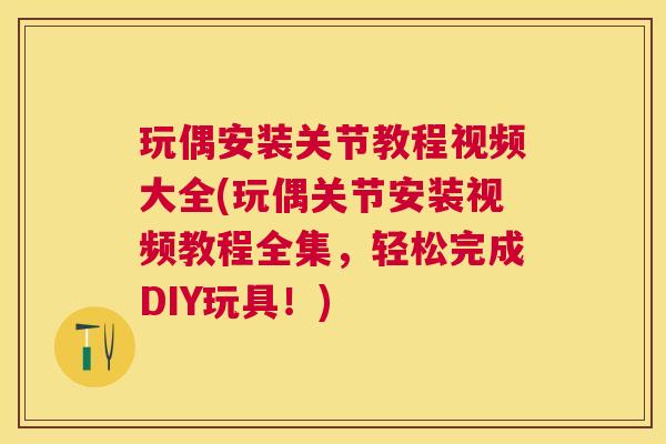 玩偶安装关节教程视频大全(玩偶关节安装视频教程全集，轻松完成DIY玩具！)
