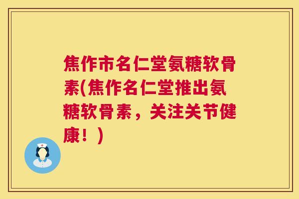 焦作市名仁堂氨糖软骨素(焦作名仁堂推出氨糖软骨素，关注关节健康！)