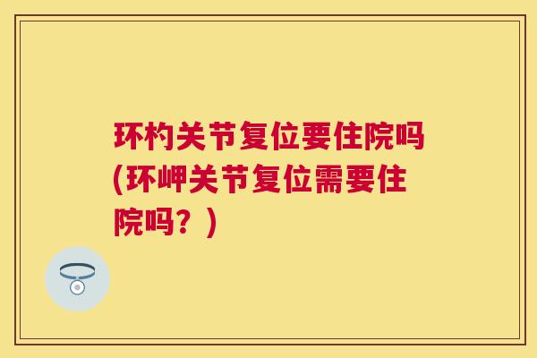 环杓关节复位要住院吗(环岬关节复位需要住院吗？)