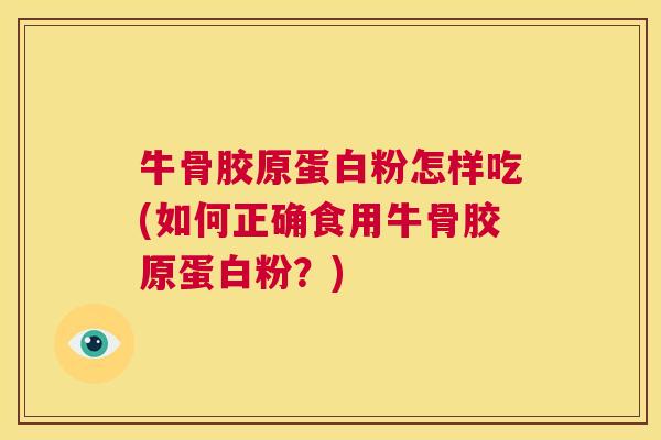 牛骨胶原蛋白粉怎样吃(如何正确食用牛骨胶原蛋白粉？)