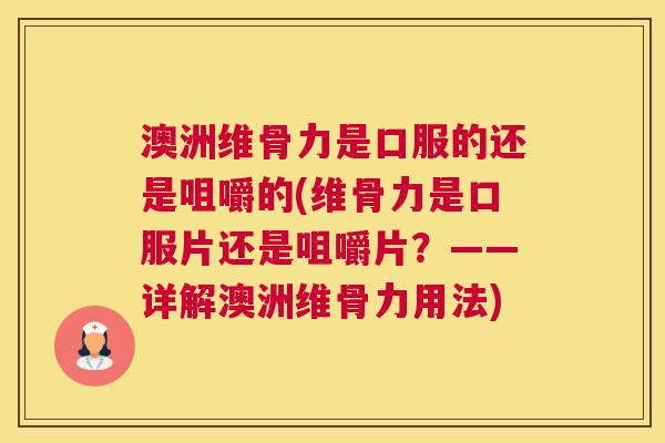 澳洲维骨力是口服的还是咀嚼的(维骨力是口服片还是咀嚼片？——详解澳洲维骨力用法)