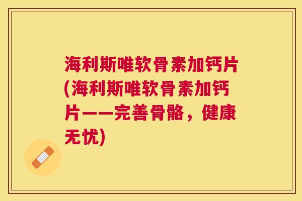 海利斯唯软骨素加钙片(海利斯唯软骨素加钙片——完善骨骼，健康无忧)