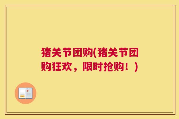 猪关节团购(猪关节团购狂欢，限时抢购！)