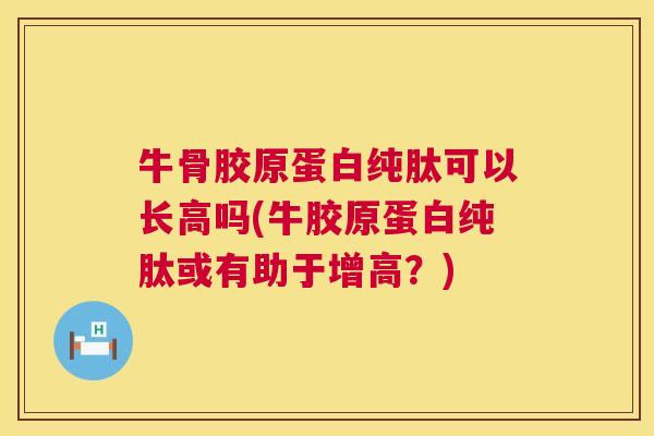 牛骨胶原蛋白纯肽可以长高吗(牛胶原蛋白纯肽或有助于增高？)