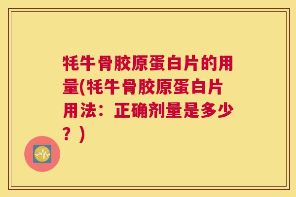 牦牛骨胶原蛋白片的用量(牦牛骨胶原蛋白片用法：正确剂量是多少？)