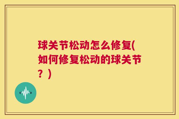 球关节松动怎么修复(如何修复松动的球关节？)