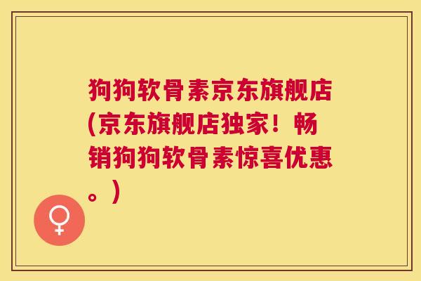 狗狗软骨素京东旗舰店(京东旗舰店独家！畅销狗狗软骨素惊喜优惠。)