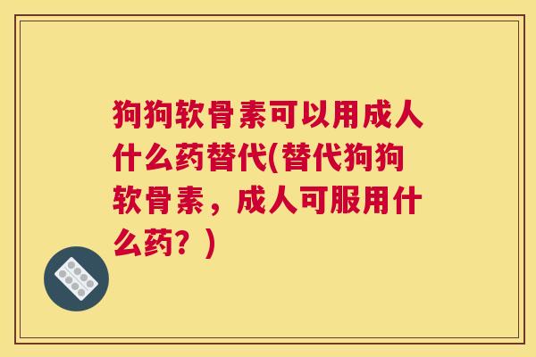 狗狗软骨素可以用成人什么药替代(替代狗狗软骨素，成人可服用什么药？)