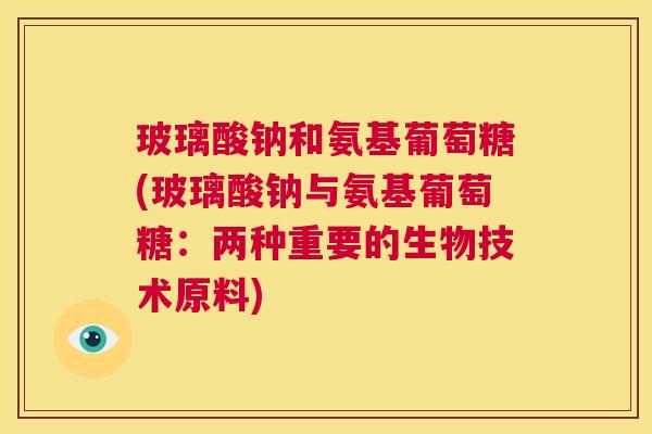 玻璃酸钠和氨基葡萄糖(玻璃酸钠与氨基葡萄糖：两种重要的生物技术原料)