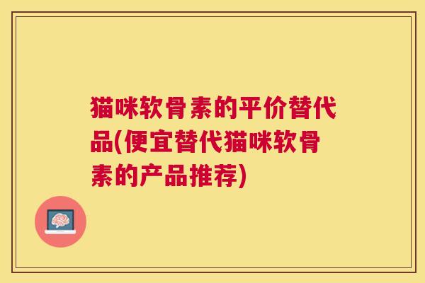 猫咪软骨素的平价替代品(便宜替代猫咪软骨素的产品推荐)