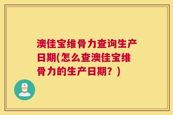 澳佳宝维骨力查询生产日期(怎么查澳佳宝维骨力的生产日期？)