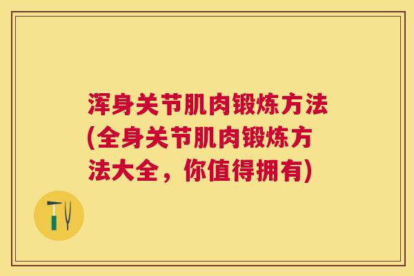 浑身关节肌肉锻炼方法(全身关节肌肉锻炼方法大全，你值得拥有)