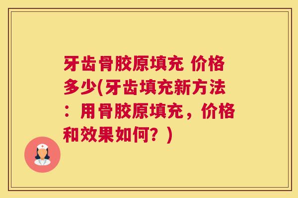 牙齿骨胶原填充 价格多少(牙齿填充新方法：用骨胶原填充，价格和效果如何？)