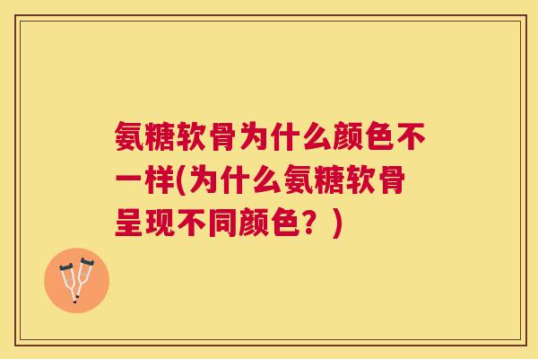 氨糖软骨为什么颜色不一样(为什么氨糖软骨呈现不同颜色？)