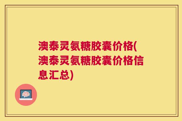 澳泰灵氨糖胶囊价格(澳泰灵氨糖胶囊价格信息汇总)