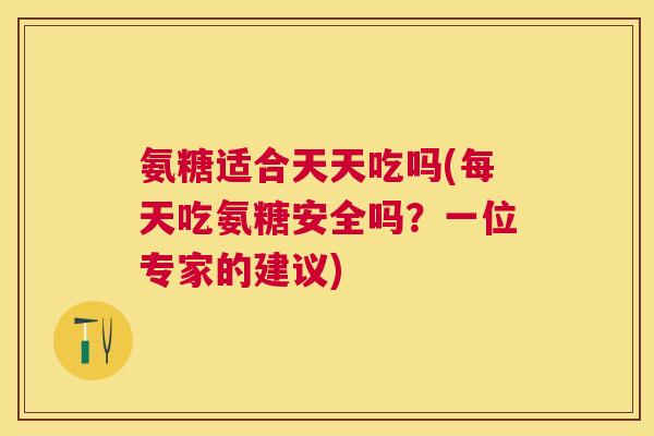 氨糖适合天天吃吗(每天吃氨糖安全吗？一位专家的建议)