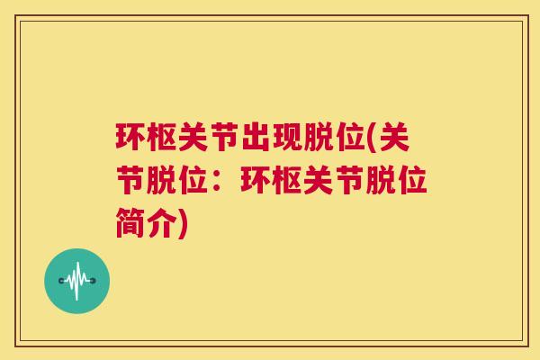 环枢关节出现脱位(关节脱位：环枢关节脱位简介)