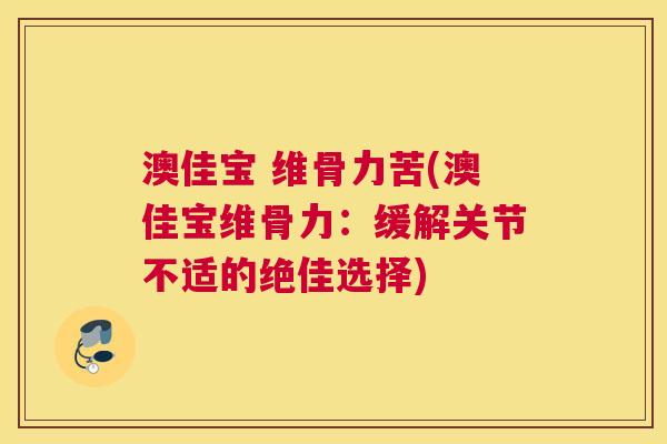 澳佳宝 维骨力苦(澳佳宝维骨力：缓解关节不适的绝佳选择)