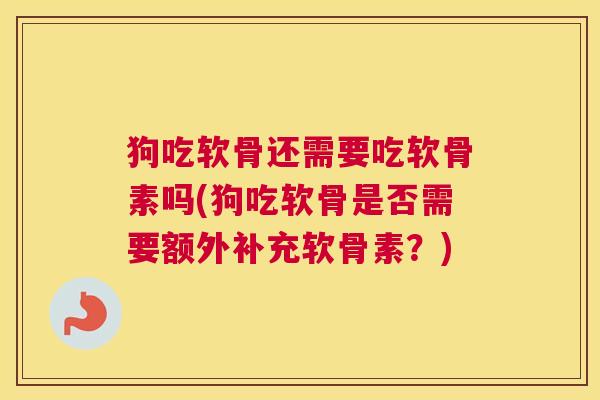 狗吃软骨还需要吃软骨素吗(狗吃软骨是否需要额外补充软骨素？)