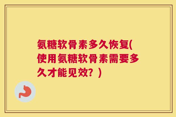 氨糖软骨素多久恢复(使用氨糖软骨素需要多久才能见效？)