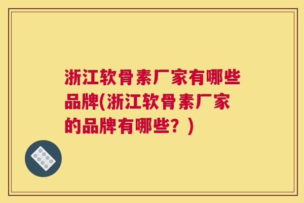 浙江软骨素厂家有哪些品牌(浙江软骨素厂家的品牌有哪些？)