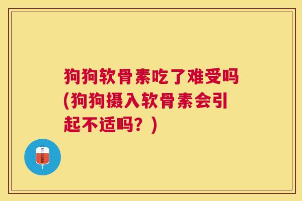 狗狗软骨素吃了难受吗(狗狗摄入软骨素会引起不适吗？)