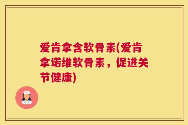爱肯拿含软骨素(爱肯拿诺维软骨素，促进关节健康)