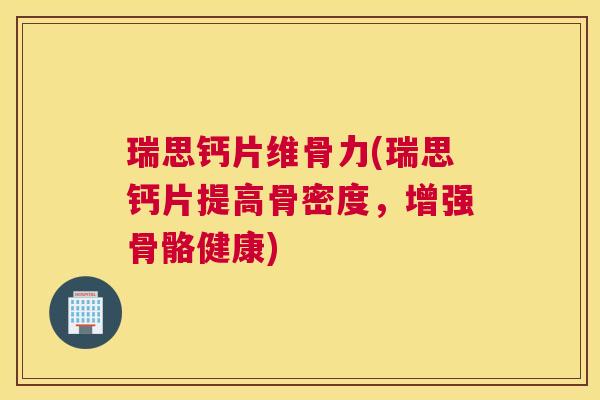 瑞思钙片维骨力(瑞思钙片提高骨密度，增强骨骼健康)