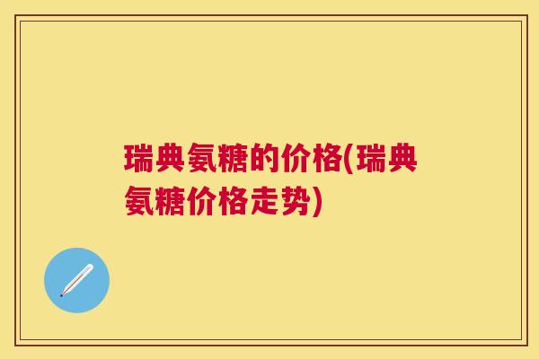 瑞典氨糖的价格(瑞典氨糖价格走势)