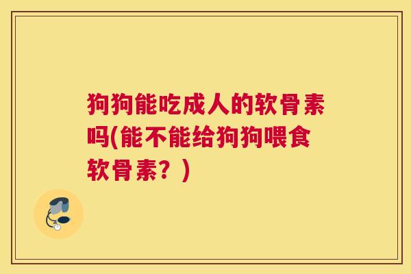 狗狗能吃成人的软骨素吗(能不能给狗狗喂食软骨素？)